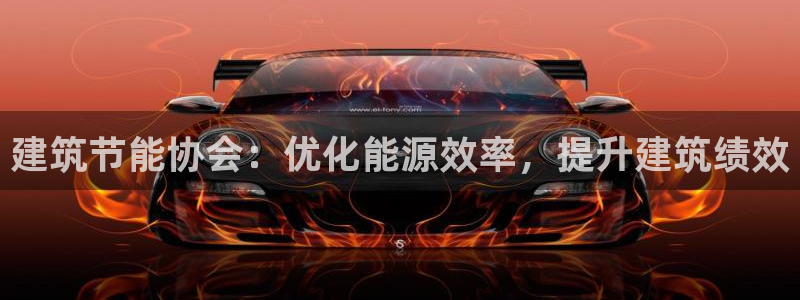 e尊国际可靠吗：建筑节能协会：优化能源效率，提升建筑绩效