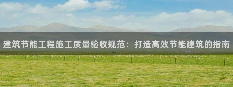 e尊国际-e尊国际官网：建筑节能工程施工质量验收规范：打造高效节能建筑的指南