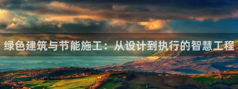 e尊国际平台：绿色建筑与节能施工：从设计到执行的智慧工程