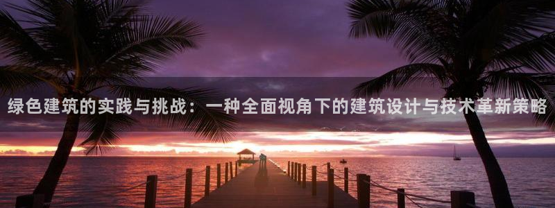 e尊国际官方网站：绿色建筑的实践与挑战：一种全面视角下的建筑设计与技术革新策略