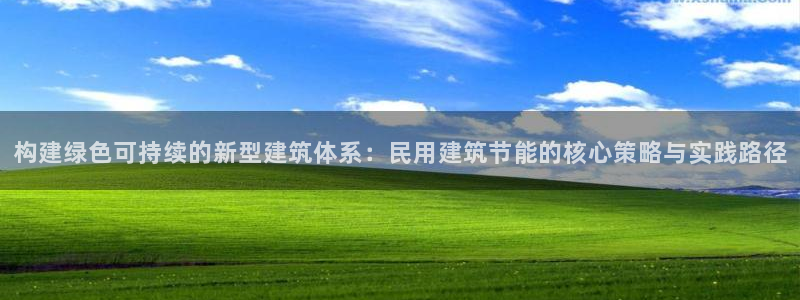 e尊国际客户端下载：构建绿色可持续的新型建筑体系：民用建筑节能的核心策略与实践路径