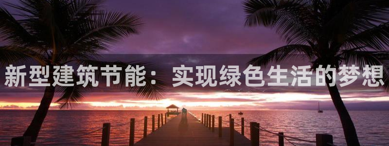 e尊国际娱乐官网地址：新型建筑节能：实现绿色生活的梦想