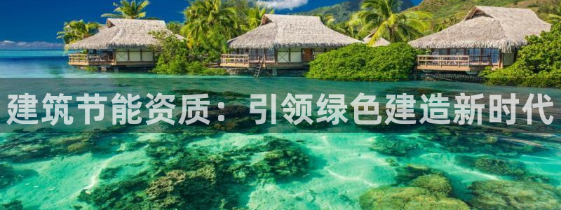 尊亿游戏国际官网：建筑节能资质：引领绿色建造新时代