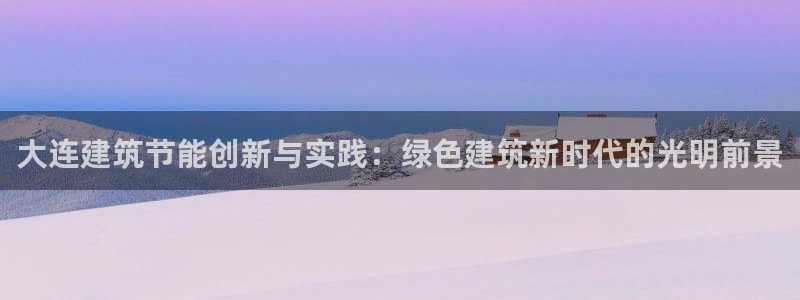 e尊国际客户端下载：大连建筑节能创新与实践：绿色建筑新时代的光明前景