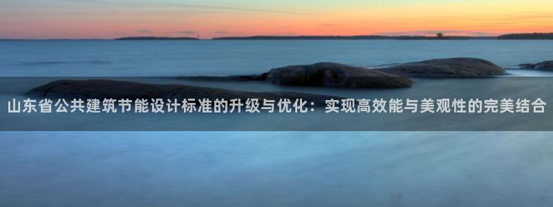 e尊国际官网：山东省公共建筑节能设计标准的升级与优化：实现高效能与美观性的完美结合