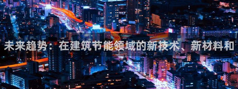 e尊国际-可可计划：未来趋势：在建筑节能领域的新技术、新材料和
