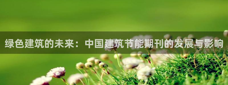 e尊国际官方网站：绿色建筑的未来：中国建筑节能期刊的发展与影响