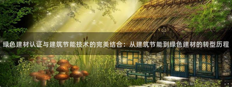 e尊国际-e尊国际官网：绿色建材认证与建筑节能技术的完美结合：从建筑节能到绿色建材的转型历程