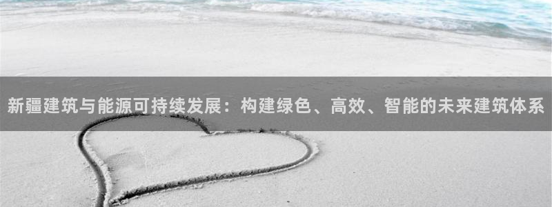 e尊国际客服：新疆建筑与能源可持续发展：构建绿色、高效、智能的未来建筑体系