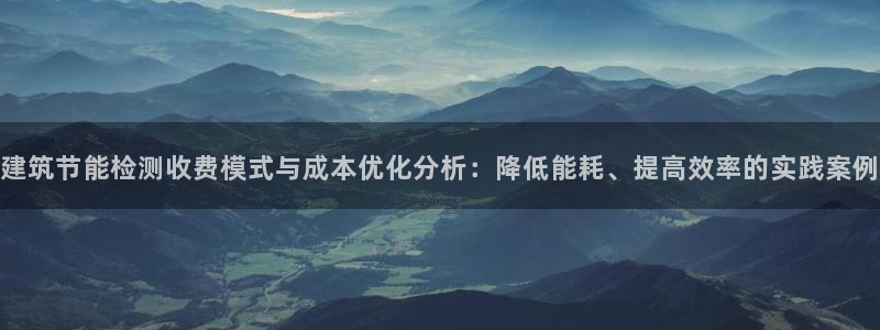 e尊国际是个黑网：建筑节能检测收费模式与成本优化分析：降低能耗、提高效率的实践案例