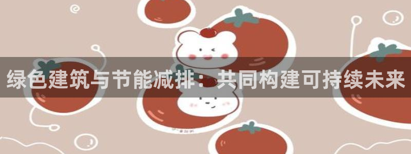 e尊国际平台：绿色建筑与节能减排：共同构建可持续未来