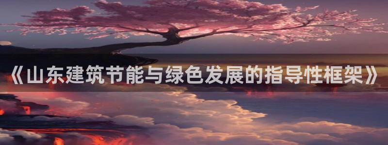 e尊电竞：《山东建筑节能与绿色发展的指导性框架》