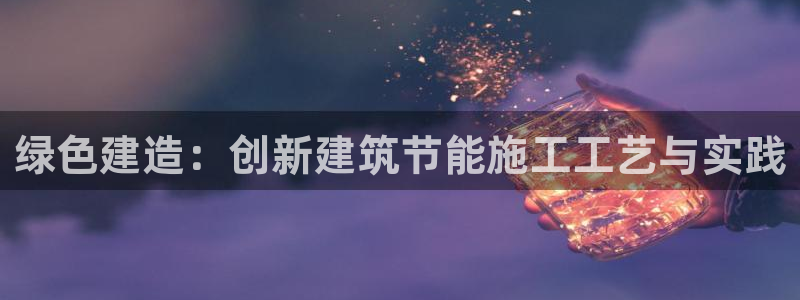e尊国际官网·网址：绿色建造：创新建筑节能施工工艺与实践