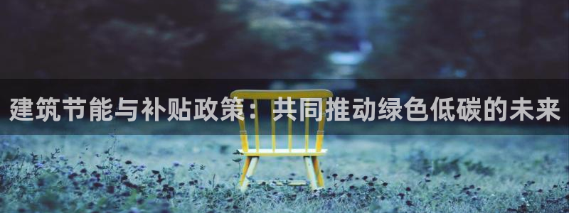 e尊国际平台：建筑节能与补贴政策：共同推动绿色低碳的未来