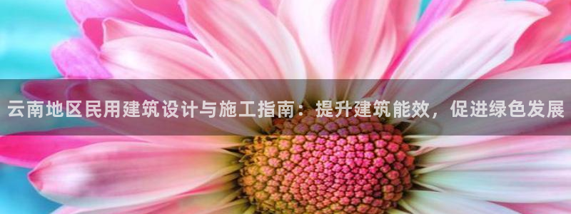 e尊电竞：云南地区民用建筑设计与施工指南：提升建筑能效，促进绿色发展