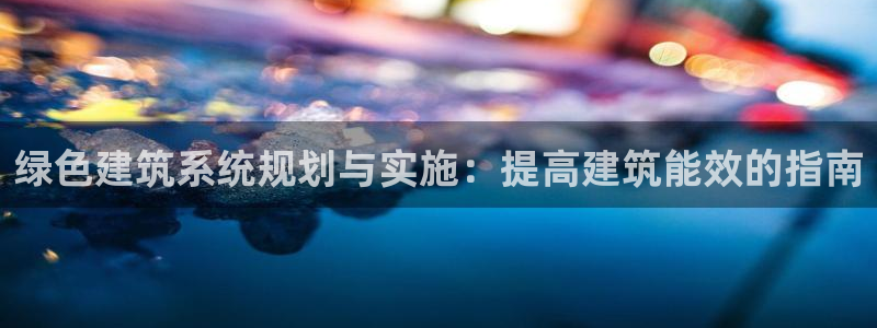 e尊电竞：绿色建筑系统规划与实施：提高建筑能效的指南