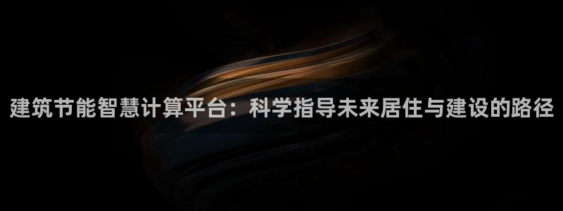 e尊国际平台：建筑节能智慧计算平台：科学指导未来居住与建设的路径