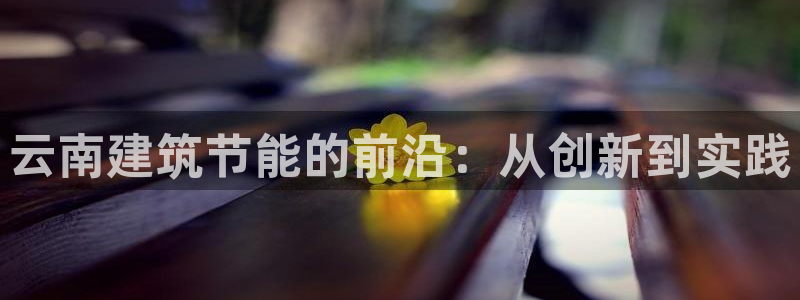 e尊国际可靠吗：云南建筑节能的前沿：从创新到实践