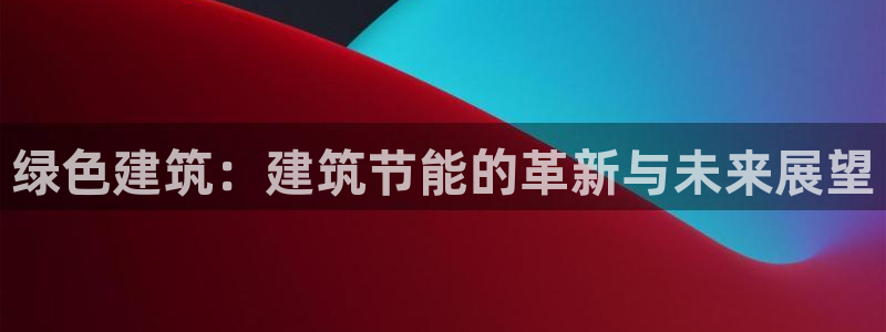 e尊国际平台：绿色建筑：建筑节能的革新与未来展望