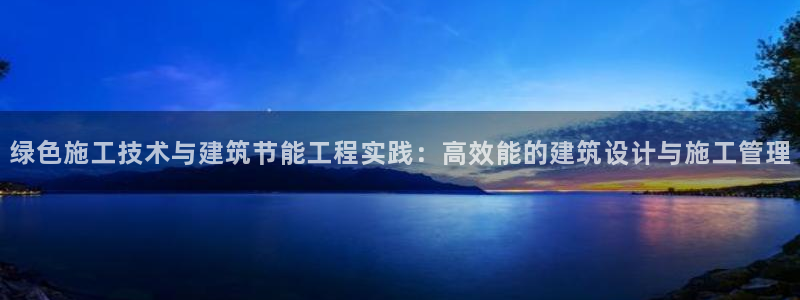 e尊国际的手机登录网站：绿色施工技术与建筑节能工程实践：高效能的建筑设计与施工管理
