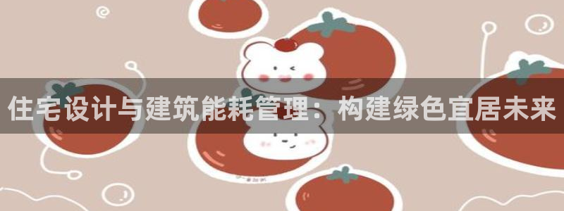 e尊官网：住宅设计与建筑能耗管理：构建绿色宜居未来