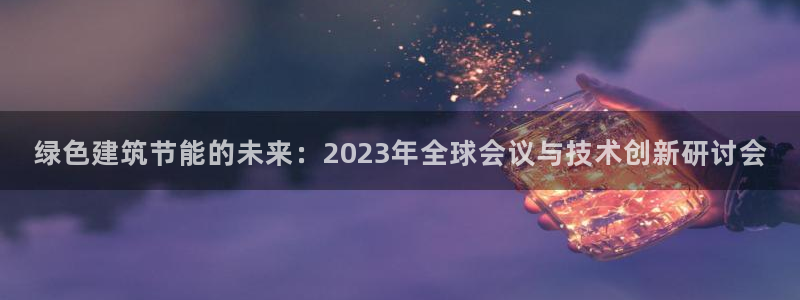 e尊国际网址：绿色建筑节能的未来：2023年全球会议与技术创新研讨会