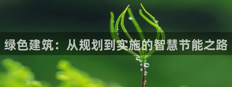 尊亿游戏国际官网：绿色建筑：从规划到实施的智慧节能之路