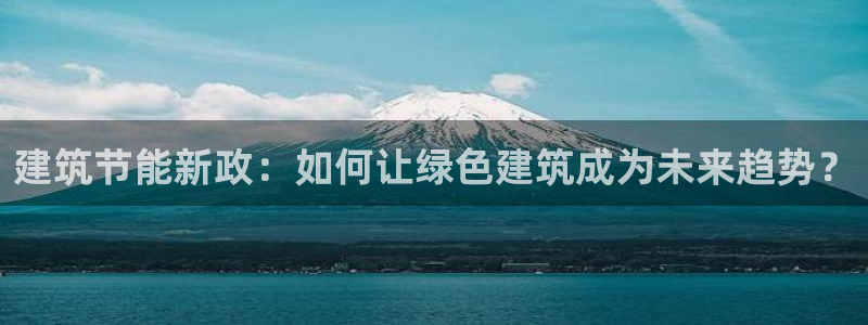 e尊国际娱乐官网下载：建筑节能新政：如何让绿色建筑成为未来趋势？
