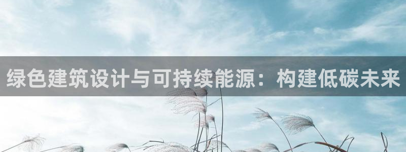e尊国际的手机登录网站：绿色建筑设计与可持续能源：构建低碳未来