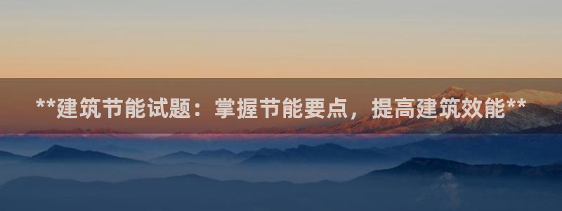 e尊国际官方网站：**建筑节能试题：掌握节能要点，提高建筑效能**