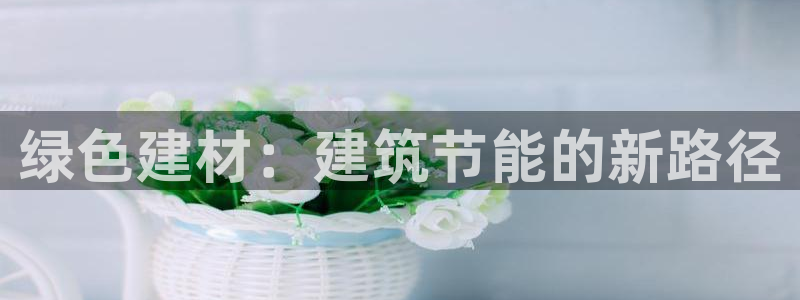 e尊电竞：绿色建材：建筑节能的新路径