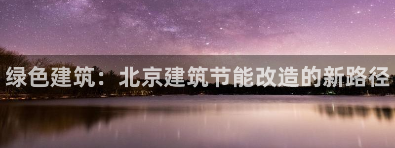 e尊官网：绿色建筑：北京建筑节能改造的新路径