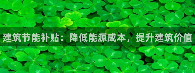 e尊国际是个黑网：建筑节能补贴：降低能源成本，提升建筑价值
