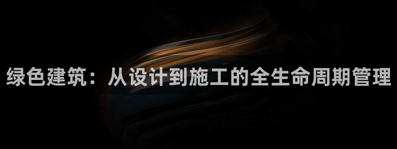 e尊国际平台：绿色建筑：从设计到施工的全生命周期管理