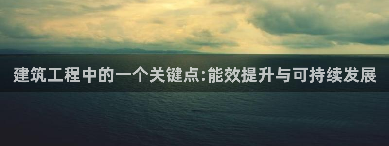e尊官网：建筑工程中的一个关键点:能效提升与可持续发展