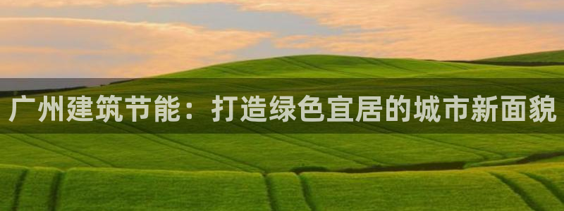 e尊国际的手机登录网站：广州建筑节能：打造绿色宜居的城市新面貌