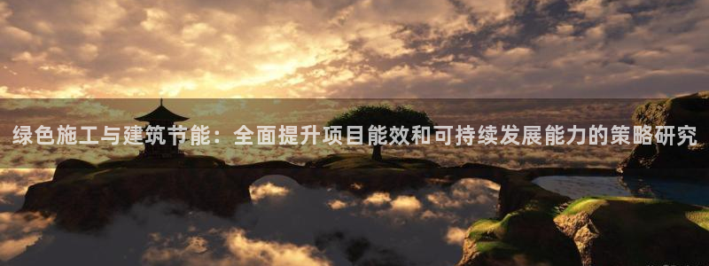 e尊国际平台：绿色施工与建筑节能：全面提升项目能效和可持续发展能力的策略研究