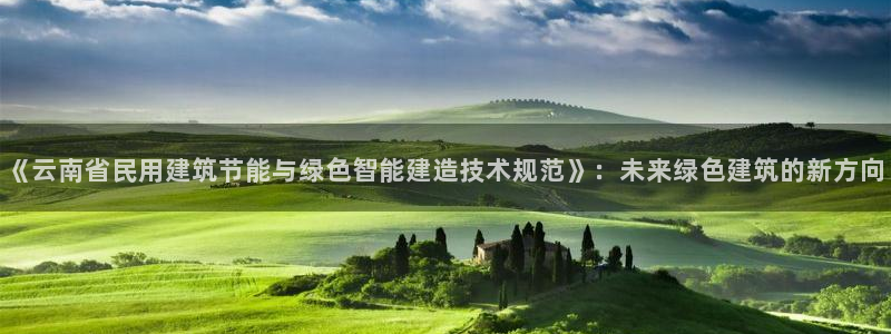 e尊国际官网app：《云南省民用建筑节能与绿色智能建造技术规范》：未来绿色建筑的新方向