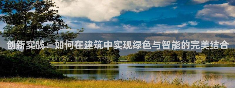 e尊国际平台：创新实践：如何在建筑中实现绿色与智能的完美结合